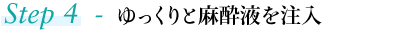 Step4 ゆっくりと麻酔液を注入