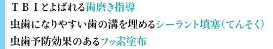 TBIとよばれる歯磨き指導 虫歯になりやすい歯の溝を埋めるシーラント填塞(てんそく) 虫歯予防効果のあるフッ素塗布